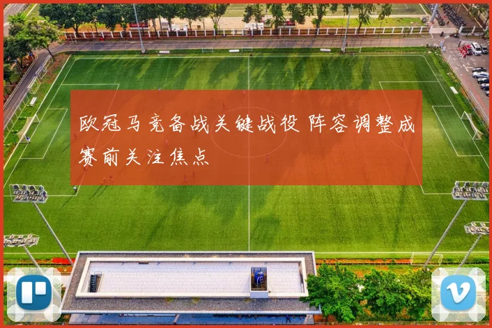 欧冠马竞备战关键战役 阵容调整成赛前关注焦点