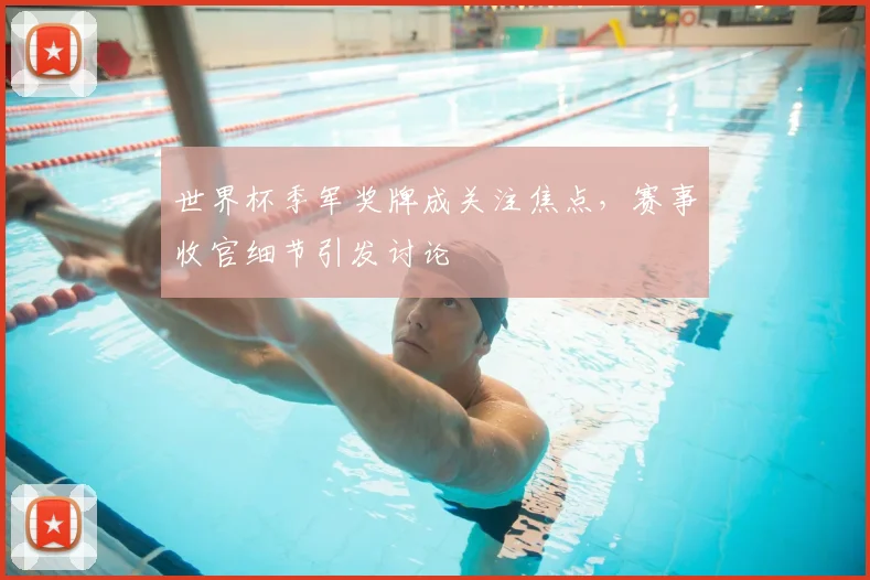 世界杯季军奖牌成关注焦点，赛事收官细节引发讨论