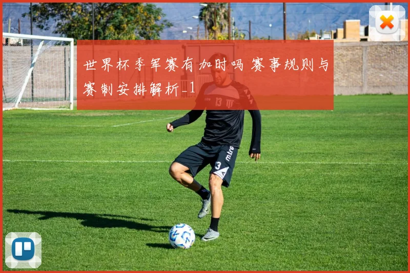 世界杯季军赛有加时吗 赛事规则与赛制安排解析_1