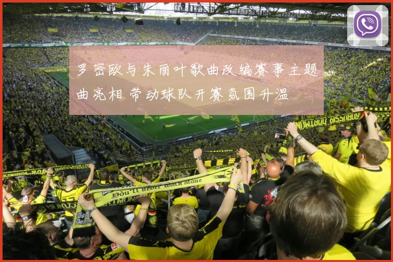 罗密欧与朱丽叶歌曲改编赛事主题曲亮相 带动球队开赛氛围升温