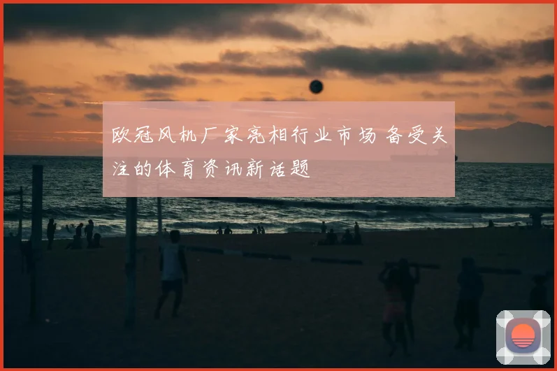 欧冠风机厂家亮相行业市场 备受关注的体育资讯新话题