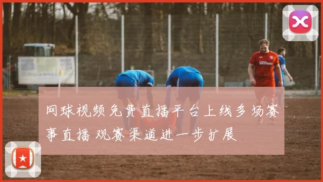网球视频免费直播平台上线多场赛事直播 观赛渠道进一步扩展