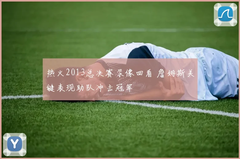 热火2013总决赛录像回看 詹姆斯关键表现助队冲击冠军
