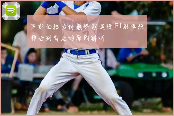 罗斯伯格为何巅峰期退役 F1冠军短暂告别背后的原因解析
