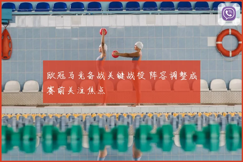 欧冠马竞备战关键战役 阵容调整成赛前关注焦点