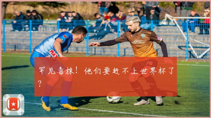 罕见毒株！他们要赶不上世界杯了？