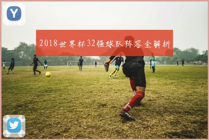 2018世界杯32强球队阵容全解析