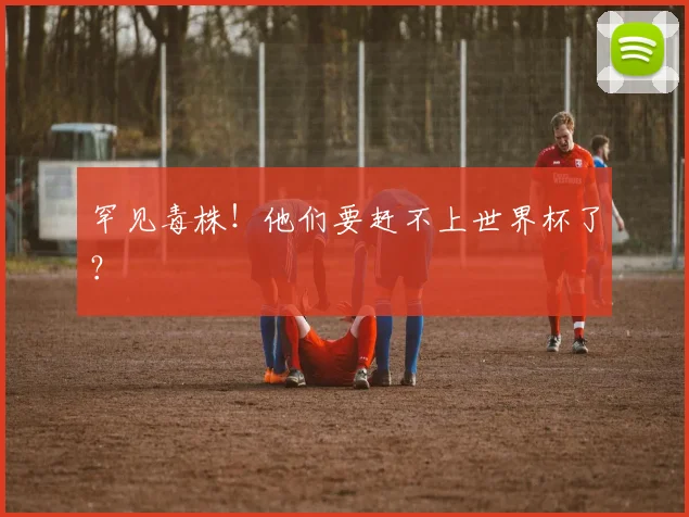 罕见毒株!他们要赶不上世界杯了?