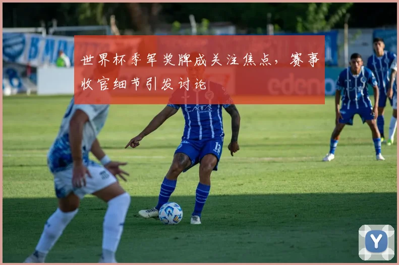 世界杯季军奖牌成关注焦点,赛事收官细节引发讨论