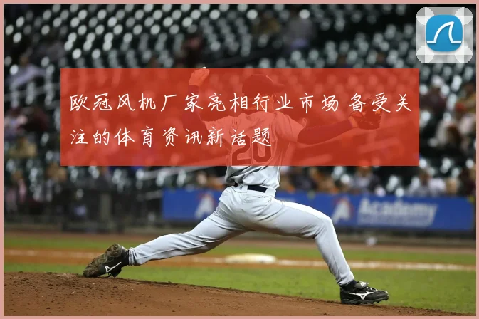 欧冠风机厂家亮相行业市场 备受关注的体育资讯新话题