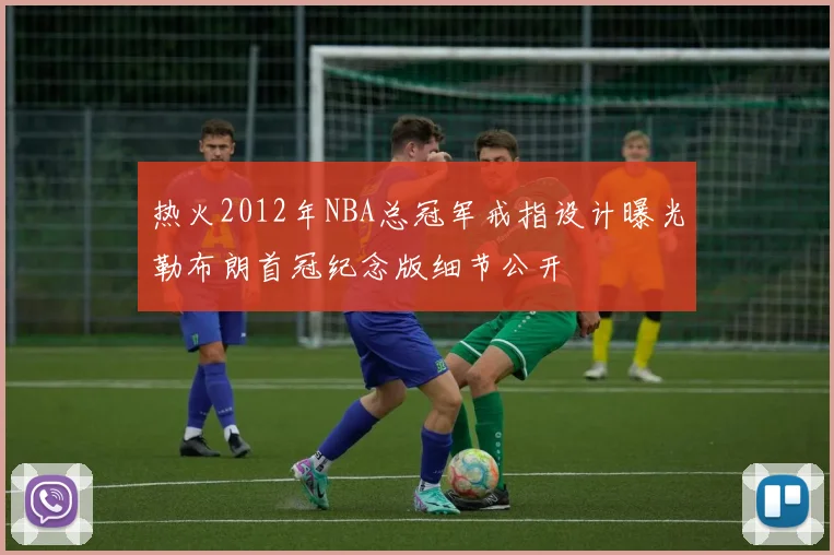 热火2012年NBA总冠军戒指设计曝光勒布朗首冠纪念版细节公开