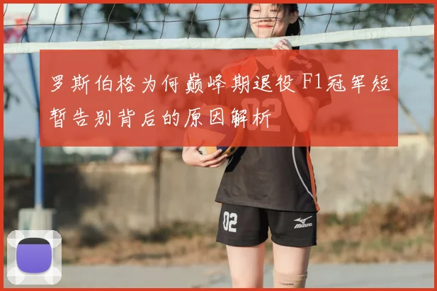 罗斯伯格为何巅峰期退役 F1冠军短暂告别背后的原因解析