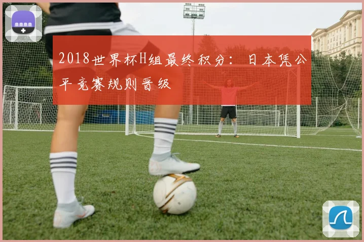 2018世界杯H组最终积分:日本凭公平竞赛规则晋级