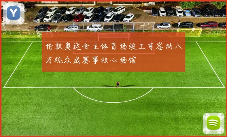 伦敦奥运会主体育场竣工可容纳八万观众成赛事核心场馆