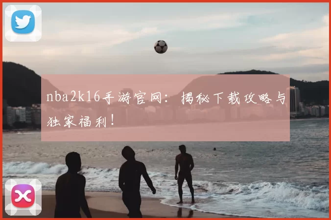 nba2k16手游官网：揭秘下载攻略与独家福利！