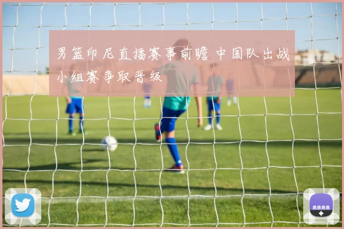 男篮印尼直播赛事前瞻 中国队出战小组赛争取晋级