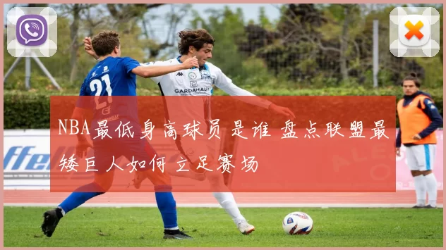 NBA最低身高球员是谁 盘点联盟最矮巨人如何立足赛场