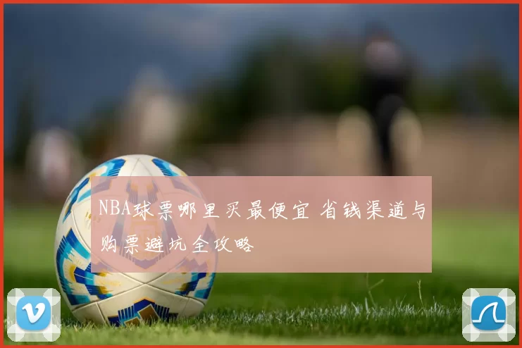 NBA球票哪里买最便宜 省钱渠道与购票避坑全攻略