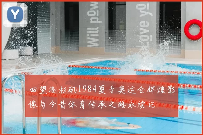 回望洛杉矶1984夏季奥运会辉煌影像与今昔体育传承之路永续记