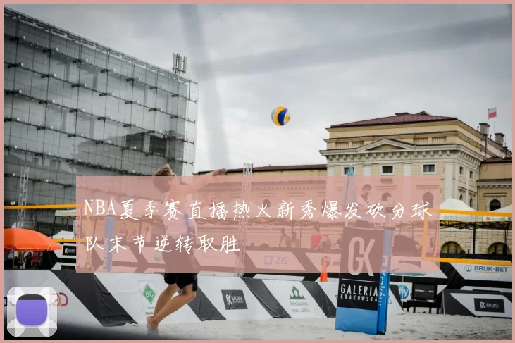 NBA夏季赛直播热火新秀爆发砍分球队末节逆转取胜