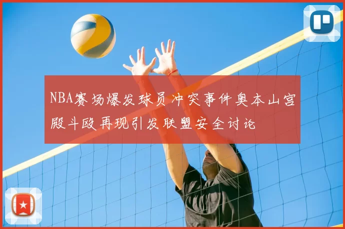 NBA赛场爆发球员冲突事件奥本山宫殿斗殴再现引发联盟安全讨论