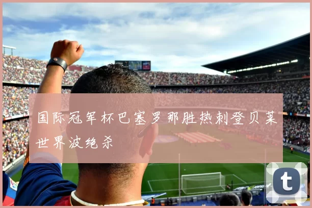 国际冠军杯巴塞罗那胜热刺登贝莱世界波绝杀