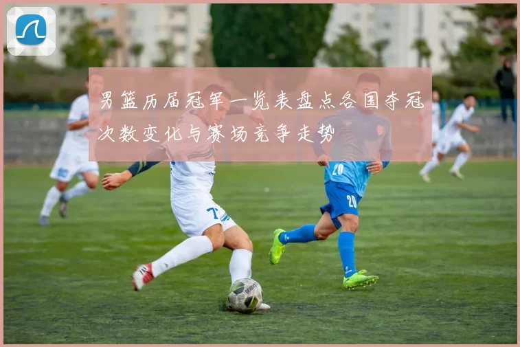 男篮历届冠军一览表盘点各国夺冠次数变化与赛场竞争走势