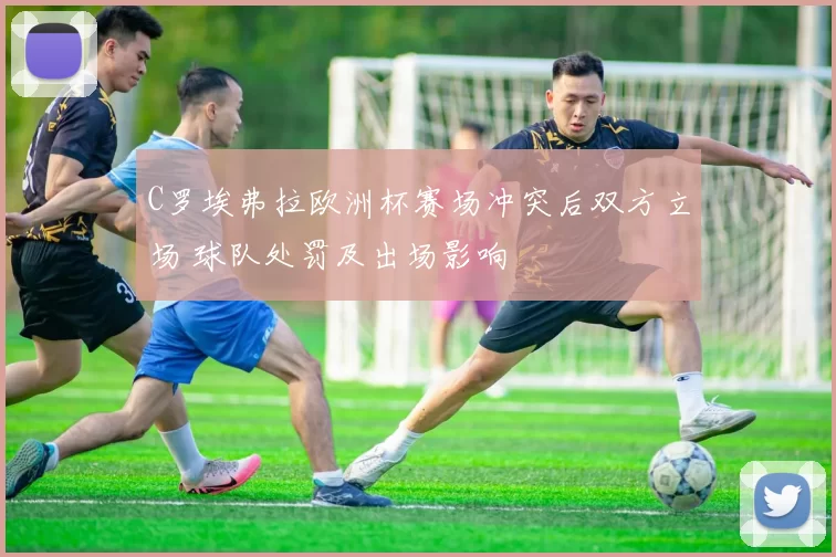 C罗埃弗拉欧洲杯赛场冲突后双方立场 球队处罚及出场影响