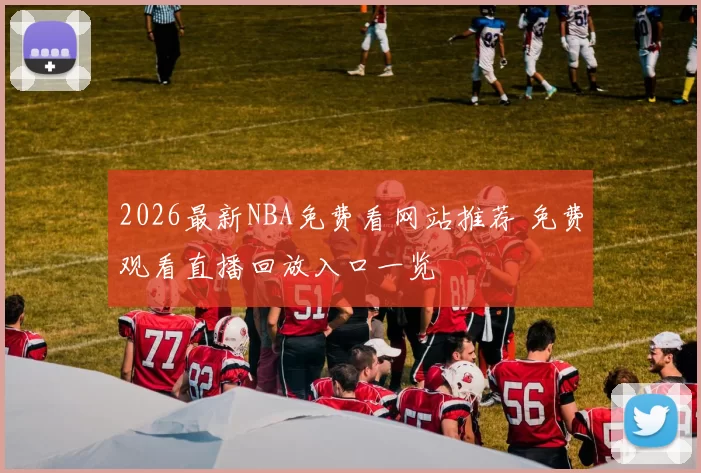 2026最新NBA免费看网站推荐 免费观看直播回放入口一览