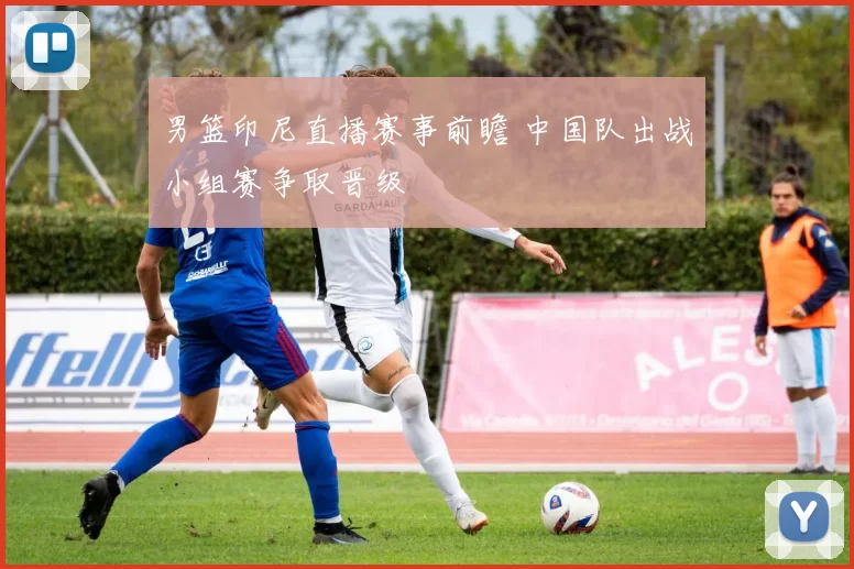 男篮印尼直播赛事前瞻 中国队出战小组赛争取晋级