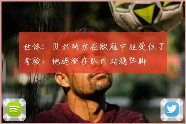 世体：贝尔纳尔在欧冠中经受住了考验，他逐渐在队内站稳阵脚