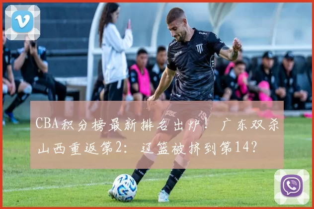 CBA积分榜最新排名出炉！广东双杀山西重返第2：辽篮被挤到第14？