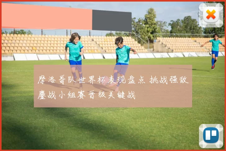 摩洛哥队世界杯表现盘点 挑战强敌鏖战小组赛晋级关键战