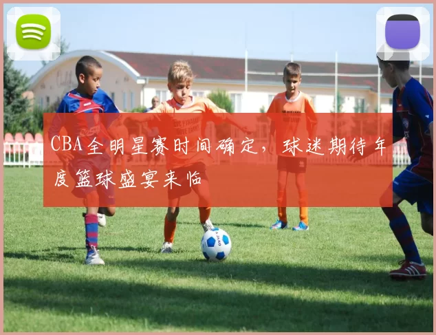 CBA全明星赛时间确定，球迷期待年度篮球盛宴来临