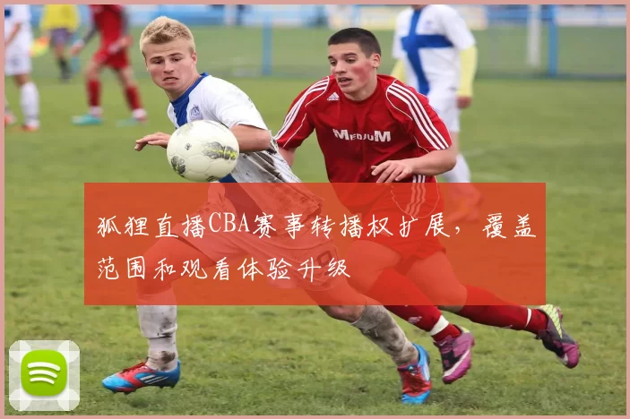 狐狸直播CBA赛事转播权扩展，覆盖范围和观看体验升级