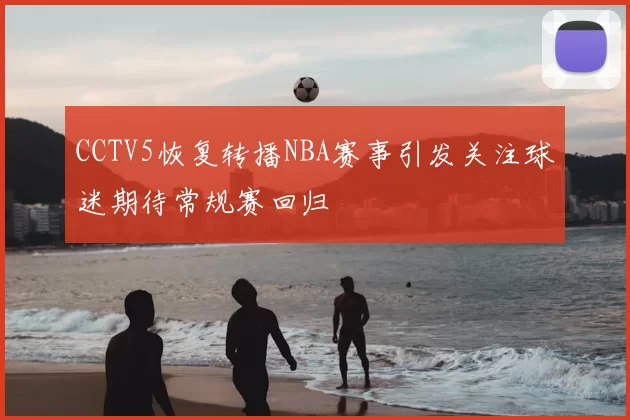 CCTV5恢复转播NBA赛事引发关注球迷期待常规赛回归