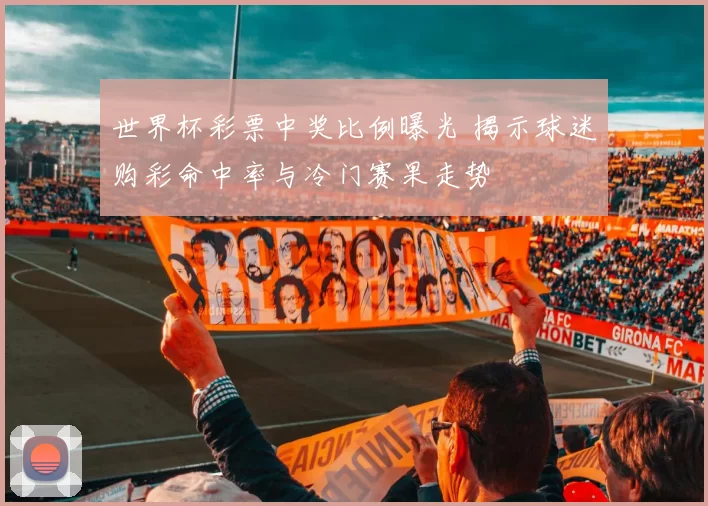 世界杯彩票中奖比例曝光 揭示球迷购彩命中率与冷门赛果走势