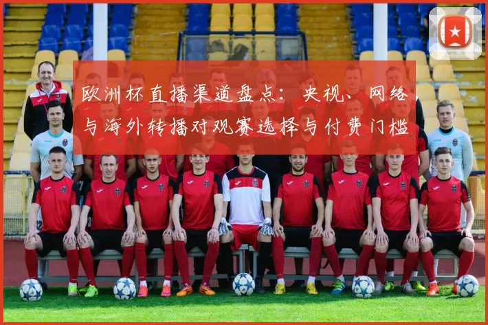 欧洲杯直播渠道盘点：央视、网络与海外转播对观赛选择与付费门槛影响