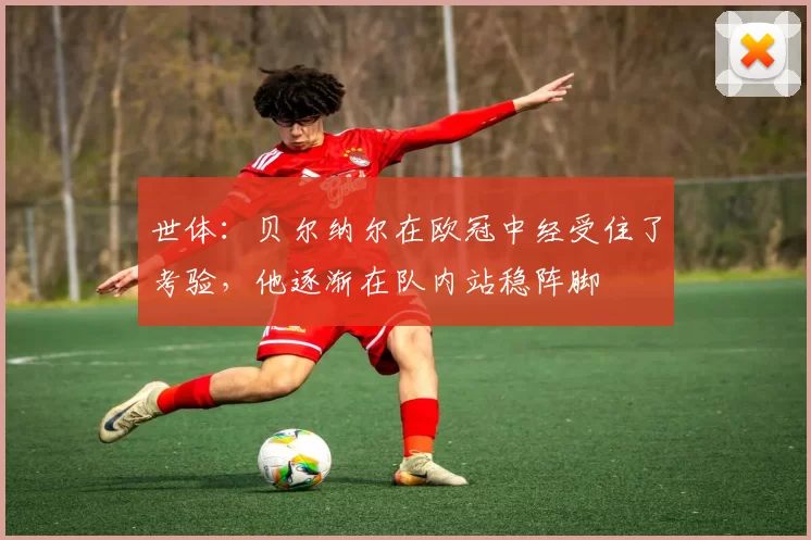 世体:贝尔纳尔在欧冠中经受住了考验,他逐渐在队内站稳阵脚