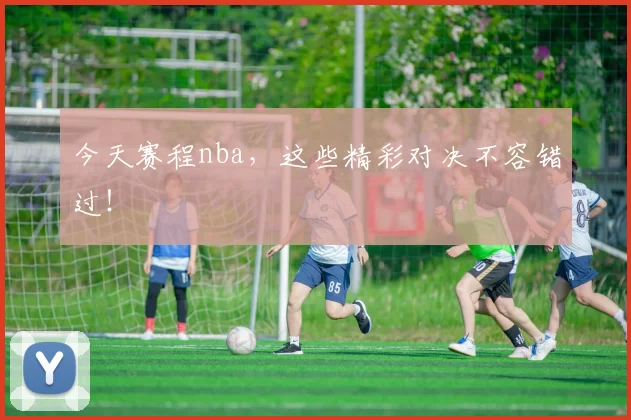 今天赛程nba，这些精彩对决不容错过！