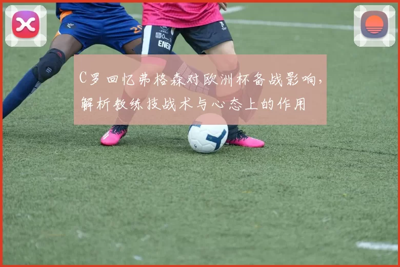 C罗回忆弗格森对欧洲杯备战影响，解析教练技战术与心态上的作用