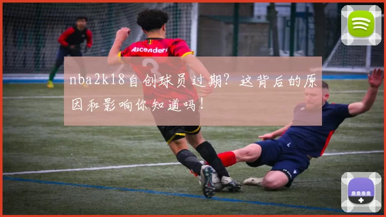 nba2k18自创球员过期？这背后的原因和影响你知道吗！