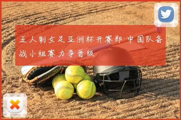 五人制女足亚洲杯开赛即 中国队备战小组赛力争晋级