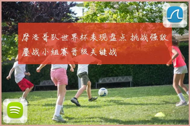 摩洛哥队世界杯表现盘点 挑战强敌鏖战小组赛晋级关键战