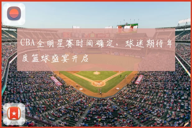 CBA全明星赛时间确定，球迷期待年度篮球盛宴开启