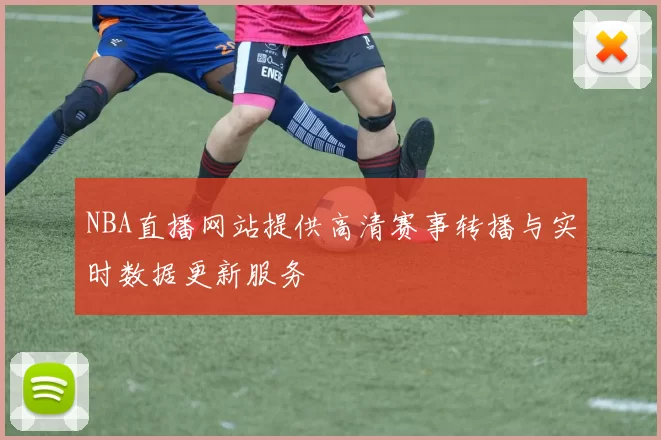 NBA直播网站提供高清赛事转播与实时数据更新服务