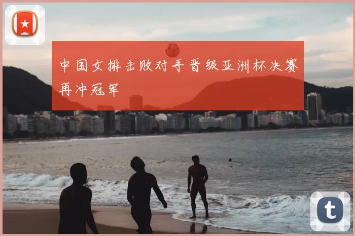 中国女排击败对手晋级亚洲杯决赛再冲冠军