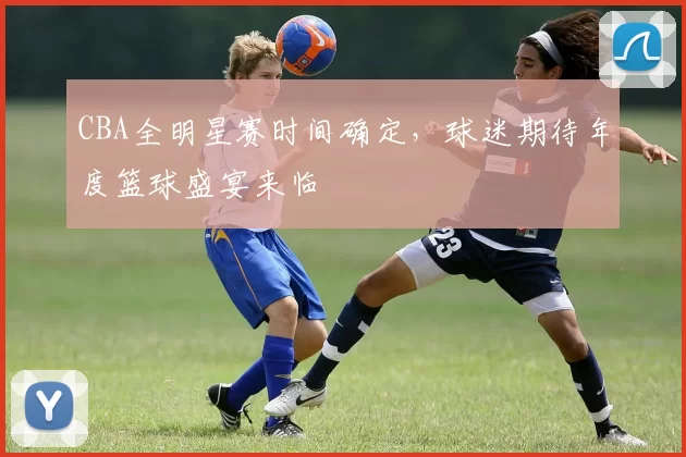 CBA全明星赛时间确定，球迷期待年度篮球盛宴来临