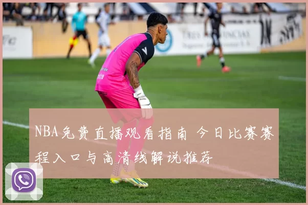 NBA免费直播观看指南 今日比赛赛程入口与高清线解说推荐
