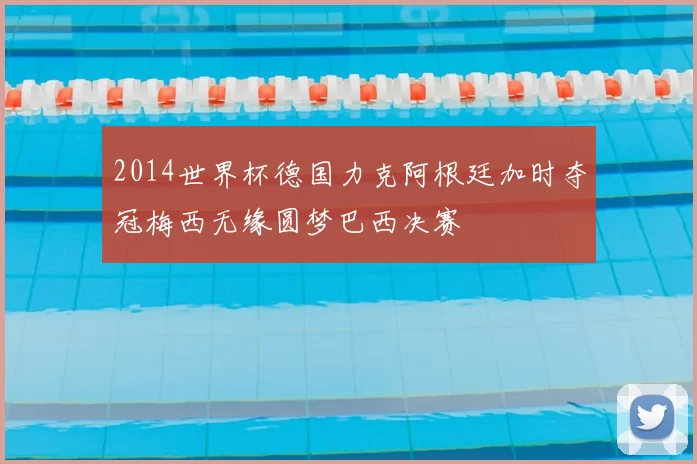 2014世界杯德国力克阿根廷加时夺冠梅西无缘圆梦巴西决赛